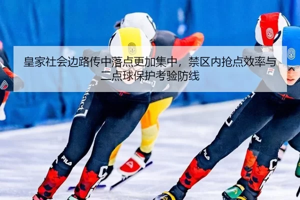 皇家社会边路传中落点更加集中，禁区内抢点效率与二点球保护考验防线
